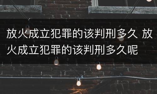 放火成立犯罪的该判刑多久 放火成立犯罪的该判刑多久呢