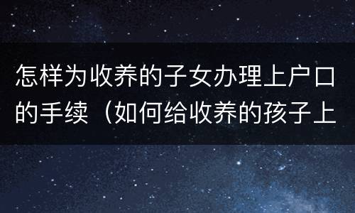 怎样为收养的子女办理上户口的手续（如何给收养的孩子上户口）