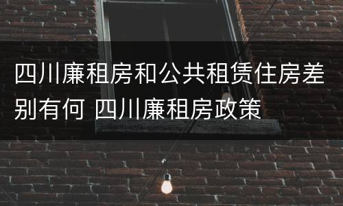 四川廉租房和公共租赁住房差别有何 四川廉租房政策