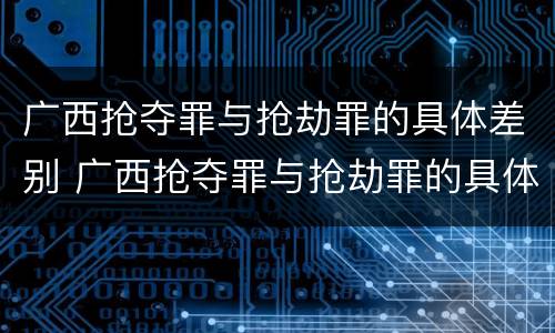 广西抢夺罪与抢劫罪的具体差别 广西抢夺罪与抢劫罪的具体差别在哪