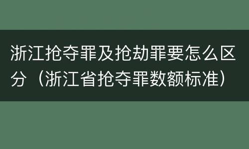 浙江抢夺罪及抢劫罪要怎么区分（浙江省抢夺罪数额标准）