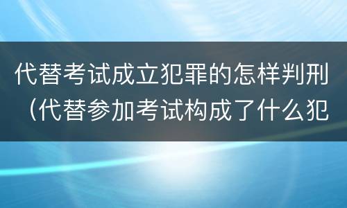 代替考试成立犯罪的怎样判刑（代替参加考试构成了什么犯罪）