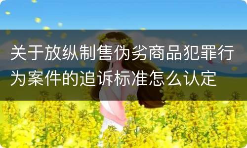 关于放纵制售伪劣商品犯罪行为案件的追诉标准怎么认定