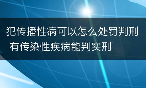 犯传播性病可以怎么处罚判刑 有传染性疾病能判实刑