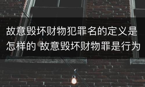 故意毁坏财物犯罪名的定义是怎样的 故意毁坏财物罪是行为犯吗