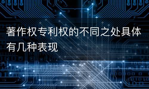著作权专利权的不同之处具体有几种表现