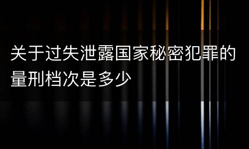 关于过失泄露国家秘密犯罪的量刑档次是多少