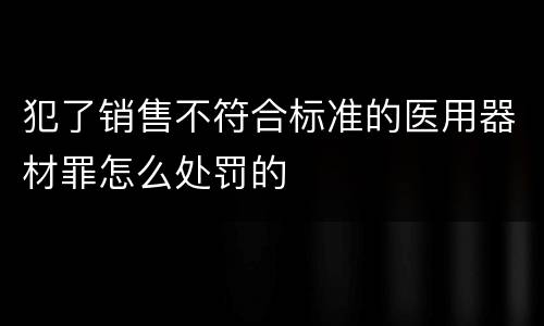 犯了销售不符合标准的医用器材罪怎么处罚的