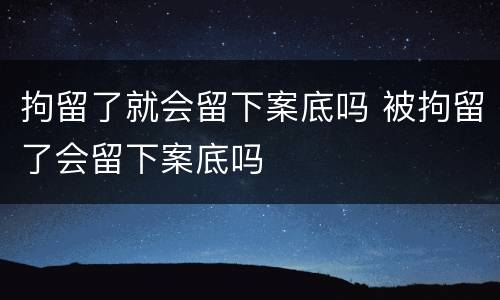 拘留了就会留下案底吗 被拘留了会留下案底吗