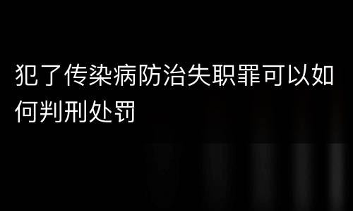 犯了传染病防治失职罪可以如何判刑处罚