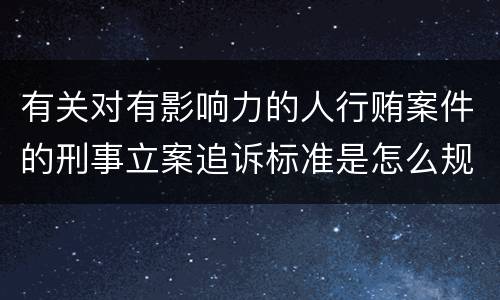 有关对有影响力的人行贿案件的刑事立案追诉标准是怎么规定