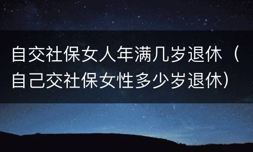 自交社保女人年满几岁退休（自己交社保女性多少岁退休）
