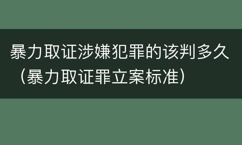 暴力取证涉嫌犯罪的该判多久（暴力取证罪立案标准）