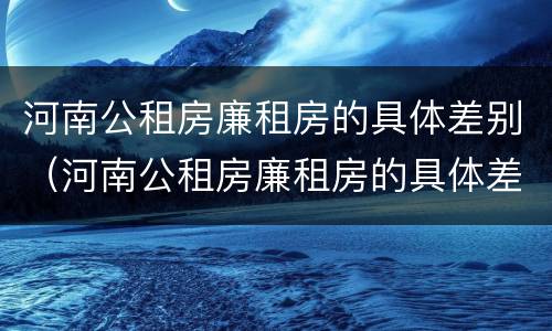 河南公租房廉租房的具体差别（河南公租房廉租房的具体差别是什么）