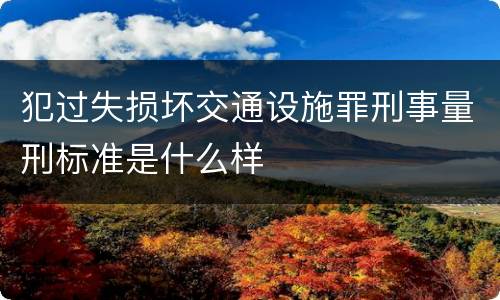 犯过失损坏交通设施罪刑事量刑标准是什么样