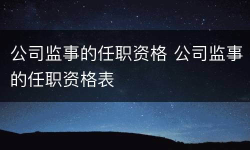 公司监事的任职资格 公司监事的任职资格表