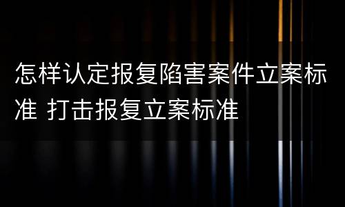 怎样认定报复陷害案件立案标准 打击报复立案标准