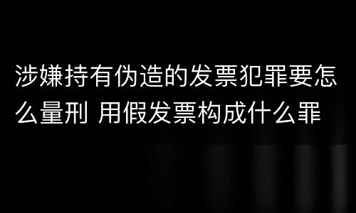 涉嫌持有伪造的发票犯罪要怎么量刑 用假发票构成什么罪