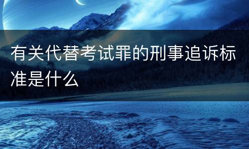 有关代替考试罪的刑事追诉标准是什么
