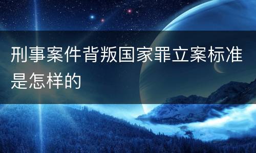 刑事案件背叛国家罪立案标准是怎样的