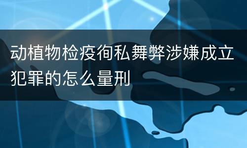 动植物检疫徇私舞弊涉嫌成立犯罪的怎么量刑