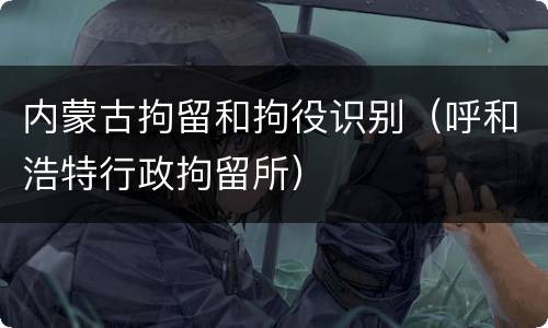 内蒙古拘留和拘役识别（呼和浩特行政拘留所）