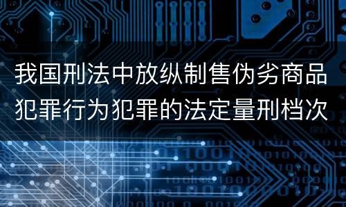 我国刑法中放纵制售伪劣商品犯罪行为犯罪的法定量刑档次有哪些