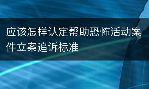 应该怎样认定帮助恐怖活动案件立案追诉标准