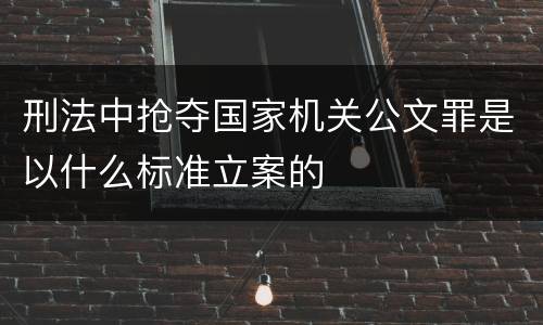 刑法中抢夺国家机关公文罪是以什么标准立案的
