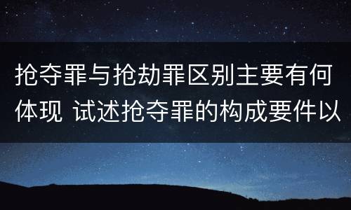 抢夺罪与抢劫罪区别主要有何体现 试述抢夺罪的构成要件以及与抢劫罪的区别