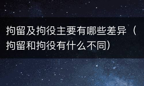 拘留及拘役主要有哪些差异（拘留和拘役有什么不同）