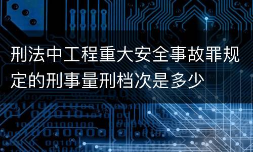 刑法中工程重大安全事故罪规定的刑事量刑档次是多少