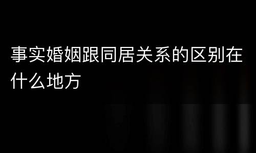 事实婚姻跟同居关系的区别在什么地方