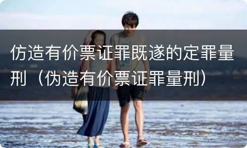 仿造有价票证罪既遂的定罪量刑（伪造有价票证罪量刑）