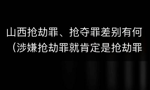 山西抢劫罪、抢夺罪差别有何（涉嫌抢劫罪就肯定是抢劫罪吗）