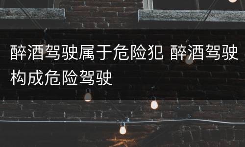 醉酒驾驶属于危险犯 醉酒驾驶构成危险驾驶