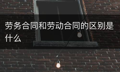 劳务合同和劳动合同的区别是什么