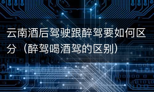云南酒后驾驶跟醉驾要如何区分（醉驾喝酒驾的区别）