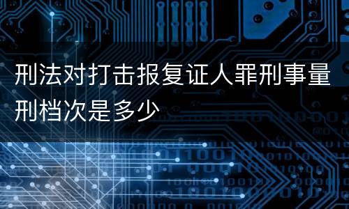 刑法对打击报复证人罪刑事量刑档次是多少