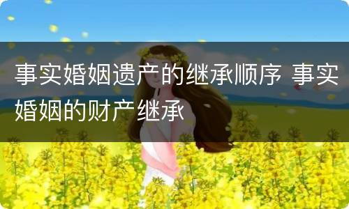 事实婚姻遗产的继承顺序 事实婚姻的财产继承