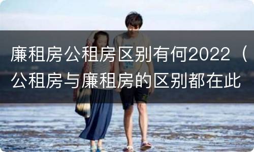 廉租房公租房区别有何2022（公租房与廉租房的区别都在此,别再搞错了!）