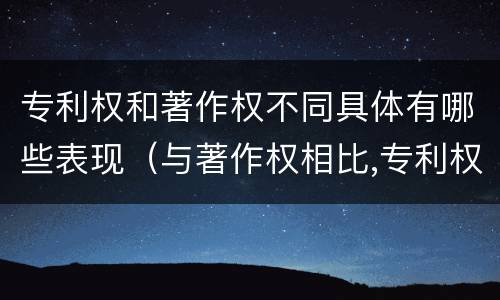 专利权和著作权不同具体有哪些表现（与著作权相比,专利权有哪些特征）