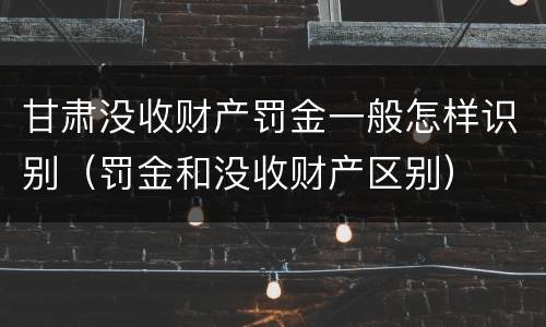 甘肃没收财产罚金一般怎样识别（罚金和没收财产区别）