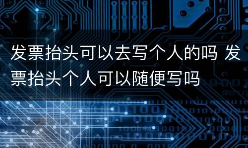 发票抬头可以去写个人的吗 发票抬头个人可以随便写吗