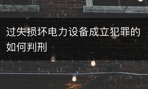 过失损坏电力设备成立犯罪的如何判刑