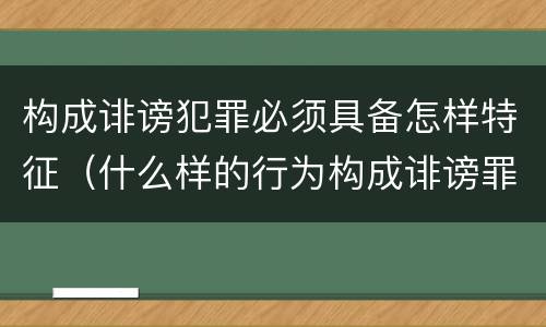 构成诽谤犯罪必须具备怎样特征（什么样的行为构成诽谤罪）