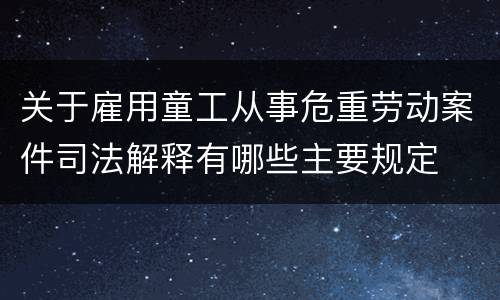 关于雇用童工从事危重劳动案件司法解释有哪些主要规定