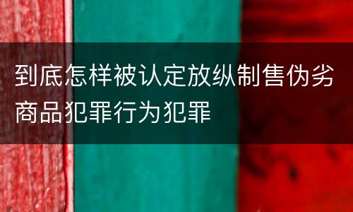 到底怎样被认定放纵制售伪劣商品犯罪行为犯罪