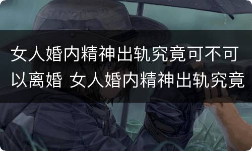 女人婚内精神出轨究竟可不可以离婚 女人婚内精神出轨究竟可不可以离婚呢