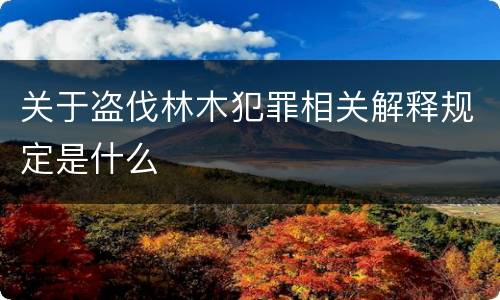 关于盗伐林木犯罪相关解释规定是什么